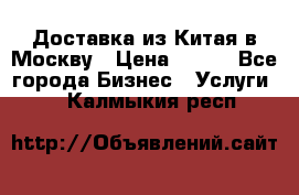 Доставка из Китая в Москву › Цена ­ 100 - Все города Бизнес » Услуги   . Калмыкия респ.